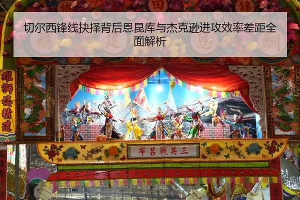 切尔西锋线抉择背后恩昆库与杰克逊进攻效率差距全面解析