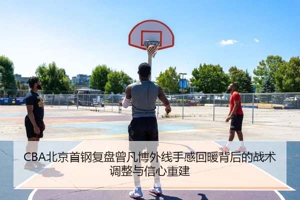 CBA北京首钢复盘曾凡博外线手感回暖背后的战术调整与信心重建