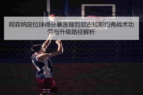 阿森纳定位球得分暴涨背后尼古拉斯约弗战术功劳与升级路径解析