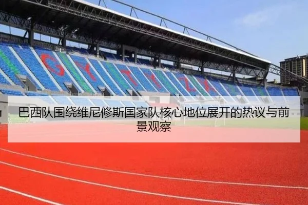 巴西队围绕维尼修斯国家队核心地位展开的热议与前景观察